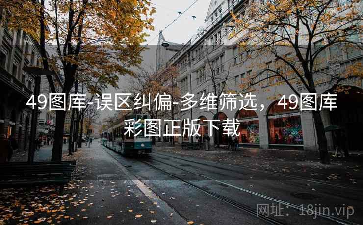 49图库-误区纠偏-多维筛选，49图库彩图正版下载