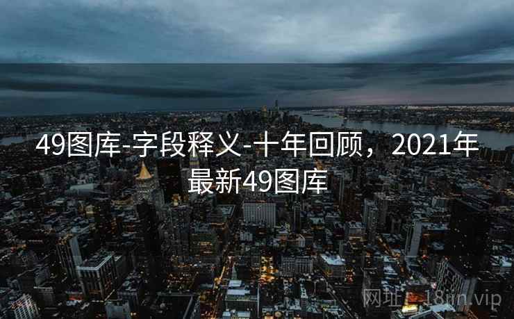 49图库-字段释义-十年回顾，2021年最新49图库