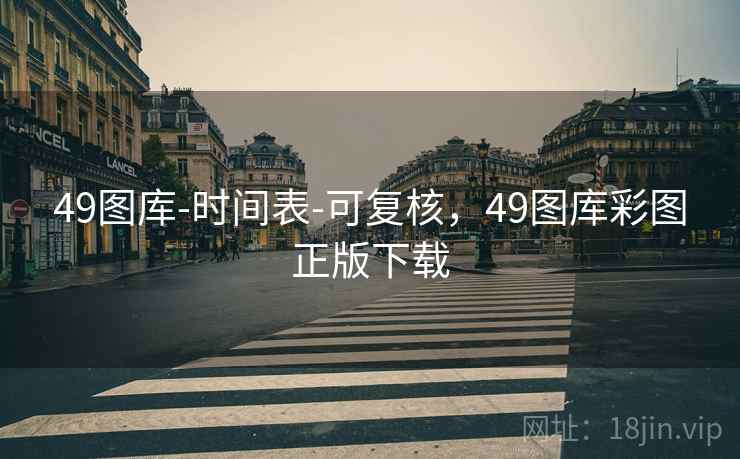 49图库-时间表-可复核，49图库彩图正版下载