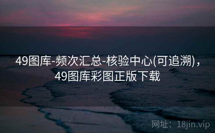 49图库-频次汇总-核验中心(可追溯)，49图库彩图正版下载