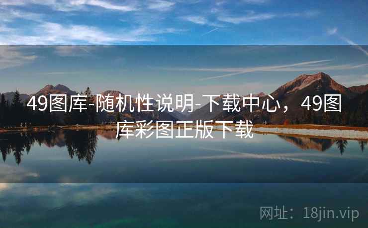 49图库-随机性说明-下载中心，49图库彩图正版下载