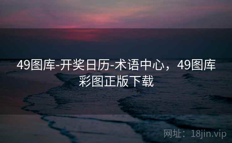 49图库-开奖日历-术语中心，49图库彩图正版下载