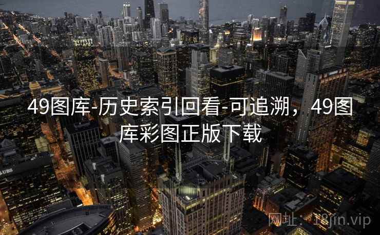 49图库-历史索引回看-可追溯，49图库彩图正版下载