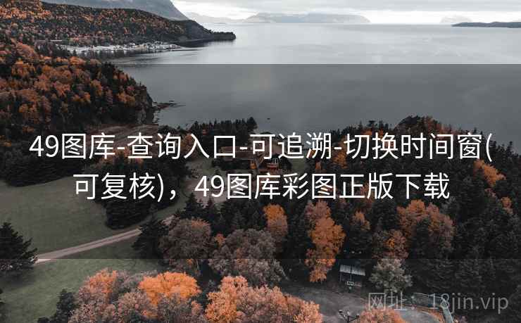 49图库-查询入口-可追溯-切换时间窗(可复核)，49图库彩图正版下载