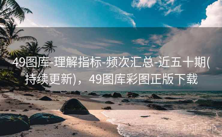 49图库-理解指标-频次汇总-近五十期(持续更新)，49图库彩图正版下载